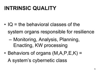 INTRINSIC QUALITY
• IQ = the behavioral classes of the
system organs responsible for resilience
– Monitoring, Analysis, Planning,
Enacting, KW processing
• Behaviors of organs (M,A,P,E,K) =
A system’s cybernetic class
5
 