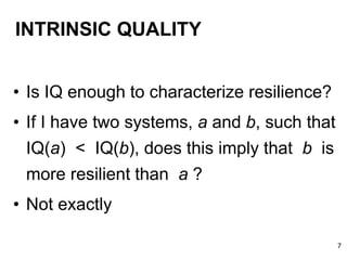 INTRINSIC QUALITY
• Is IQ enough to characterize resilience?
• If I have two systems, a and b, such that
IQ(a) < IQ(b), does this imply that b is
more resilient than a ?
• Not exactly
7
 