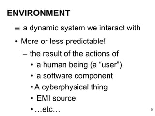 ENVIRONMENT
 a dynamic system we interact with
• More or less predictable!
– the result of the actions of
• a human being (a “user”)
• a software component
•A cyberphysical thing
• EMI source
•…etc… 9
 