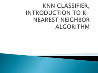 KNN CLASSIFIER, INTRODUCTION TO K-NEAREST NEIGHBOR ALGORITHM.pptx