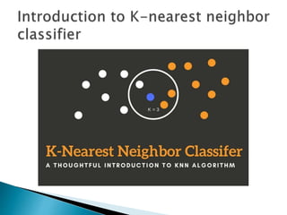 KNN CLASSIFIER, INTRODUCTION TO K-NEAREST NEIGHBOR ALGORITHM.pptx