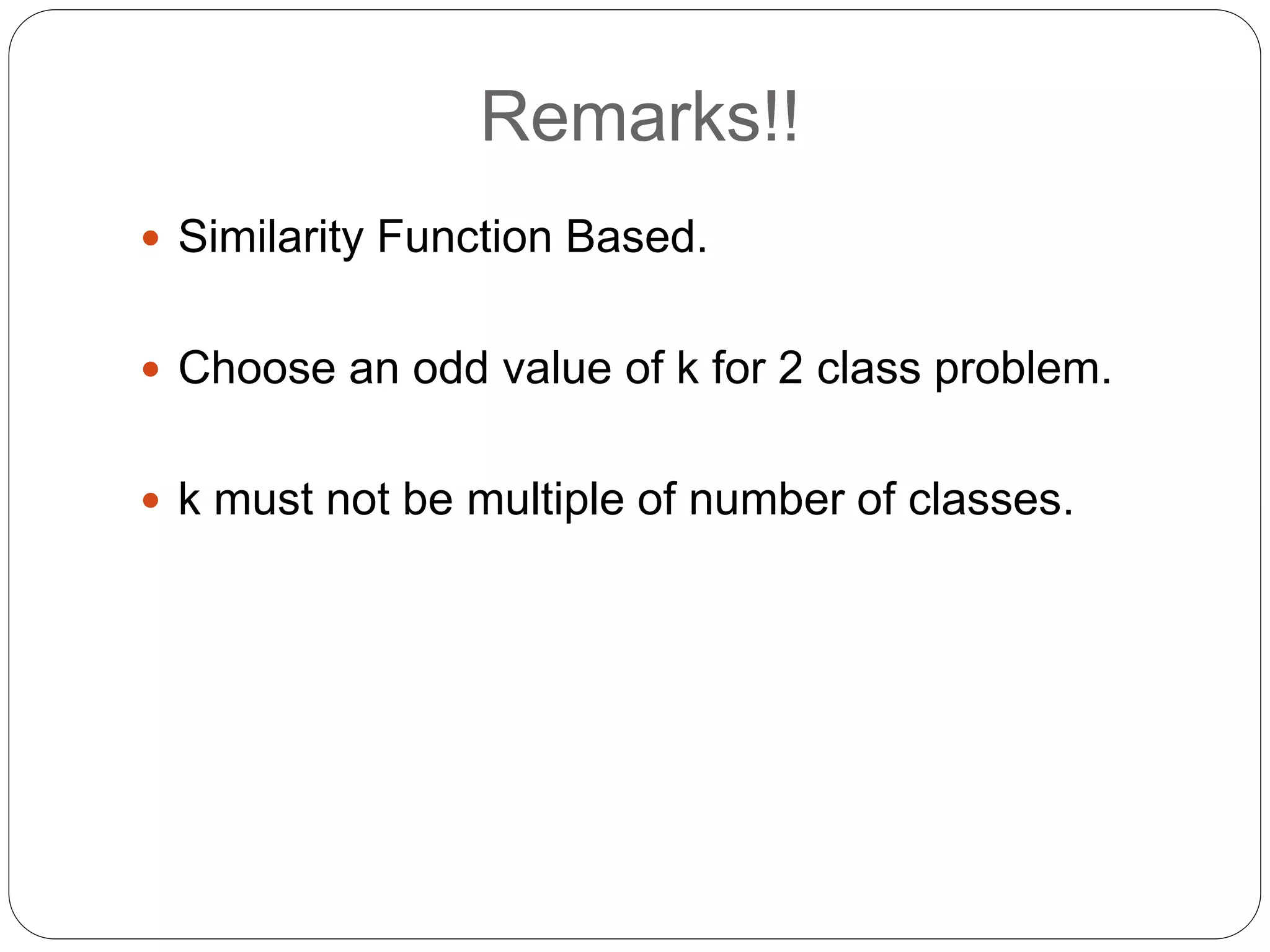 Remarks!!
 Similarity Function Based.
 Choose an odd value of k for 2 class problem.
 k must not be multiple of number of classes.
 