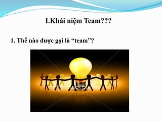 I.Khái niệm Team???
1. Thế nào được gọi là “team”?
 