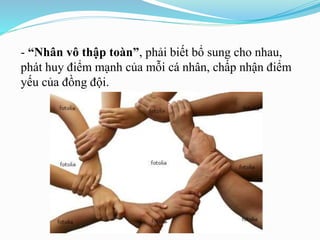 - “Nhân vô thập toàn”, phải biết bổ sung cho nhau,
phát huy điểm mạnh của mỗi cá nhân, chấp nhận điểm
yếu của đồng đội.
 
