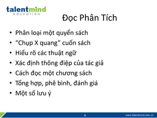 Đọc Phân Tích
• Phân loại một quyển sách
• “Chụp X quang” cuốn sách
• Hiểu rõ các thuật ngữ
• Xác định thông điệp của tác giả
• Cách đọc một chương sách
• Tổng hợp, phê bình, đánh giá
• Một số lưu ý
8
 