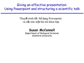 Giving an effective presentation:
Using Powerpoint and structuring a scientific talk
Susan McConnell
Department of Biological Sciences
Stanford University
Thuy t trình t t: S d ng Powerpointế ố ử ụ
và c u trúc m t bài nói khoa h cấ ộ ọ
 