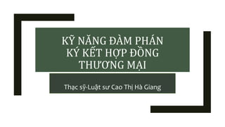 KỸ NĂNG ĐÀM PHÁN
KÝ KẾT HỢP ĐỒNG
THƯƠNG MẠI
Thạc sỹ-Luật sư Cao Thị Hà Giang
 