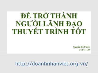ĐỂ TRỞ THÀNH
NGƯỜI LÃNH ĐẠO
THUYẾT TRÌNH TỐT
Nguyễn Đỗ Chiến
GVCC ILO
http://doanhnhanviet.org.vn/
 