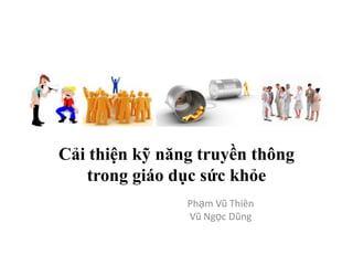 Cải thiện kỹ năng truyền thông
   trong giáo dục sức khỏe
                Phạm Vũ Thiên
                Vũ Ngọc Dũng
 