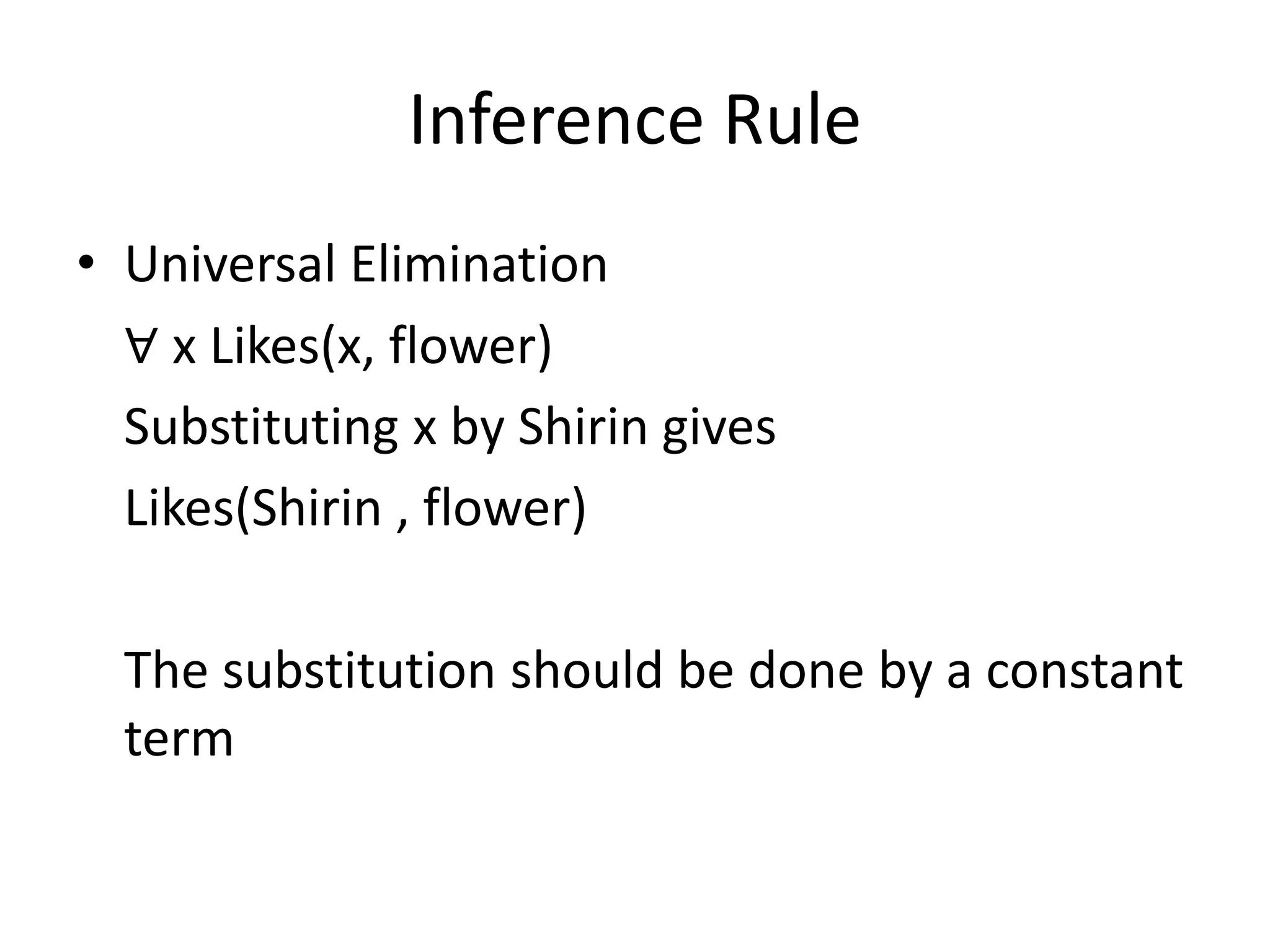 Inference Rule
• Universal Elimination
∀ x Likes(x, flower)
Substituting x by Shirin gives
Likes(Shirin , flower)
The substitution should be done by a constant
term
 