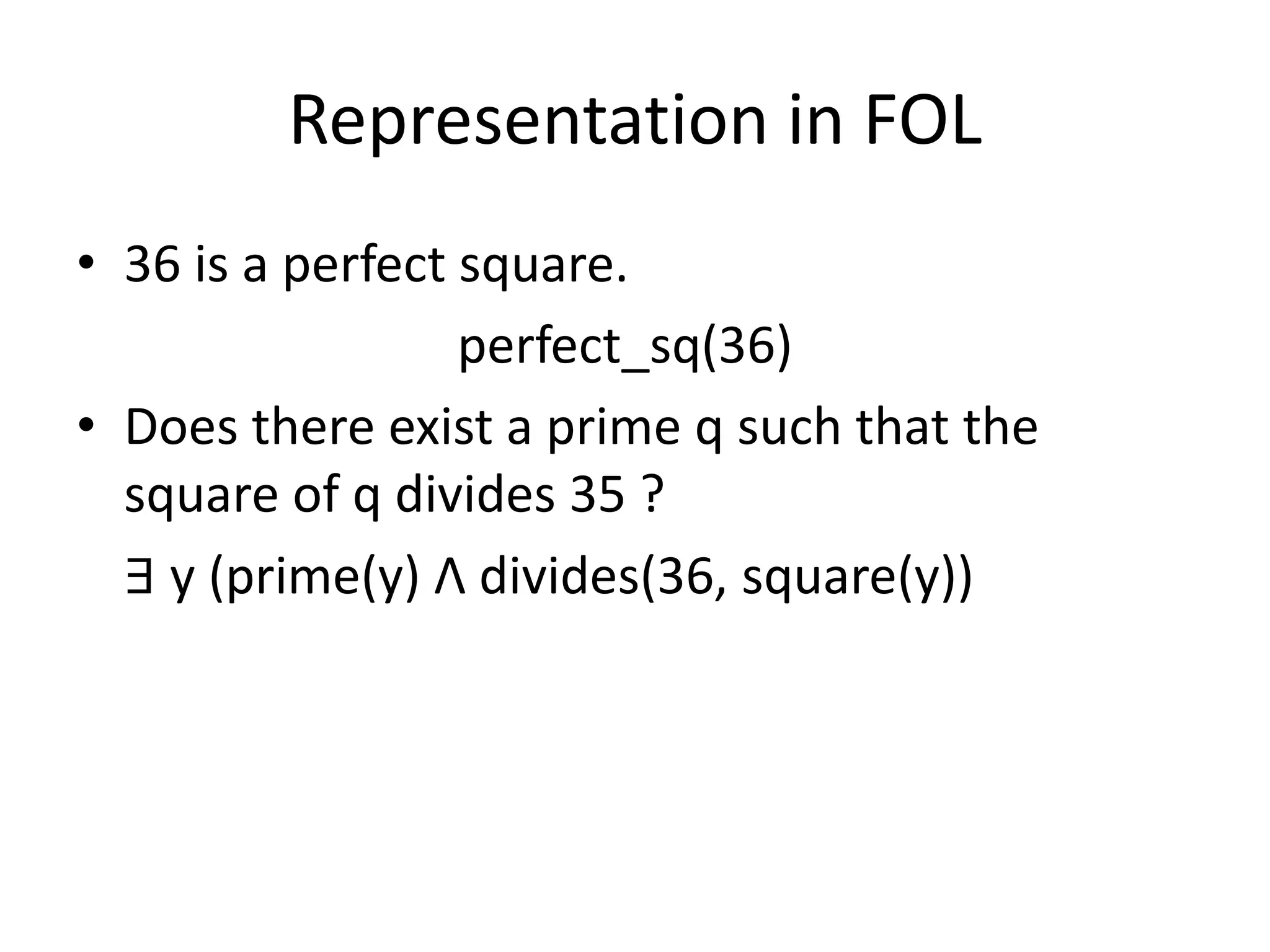 Representation in FOL
• 36 is a perfect square.
perfect_sq(36)
• Does there exist a prime q such that the
square of q divides 35 ?
∃ y (prime(y) Λ divides(36, square(y))
 