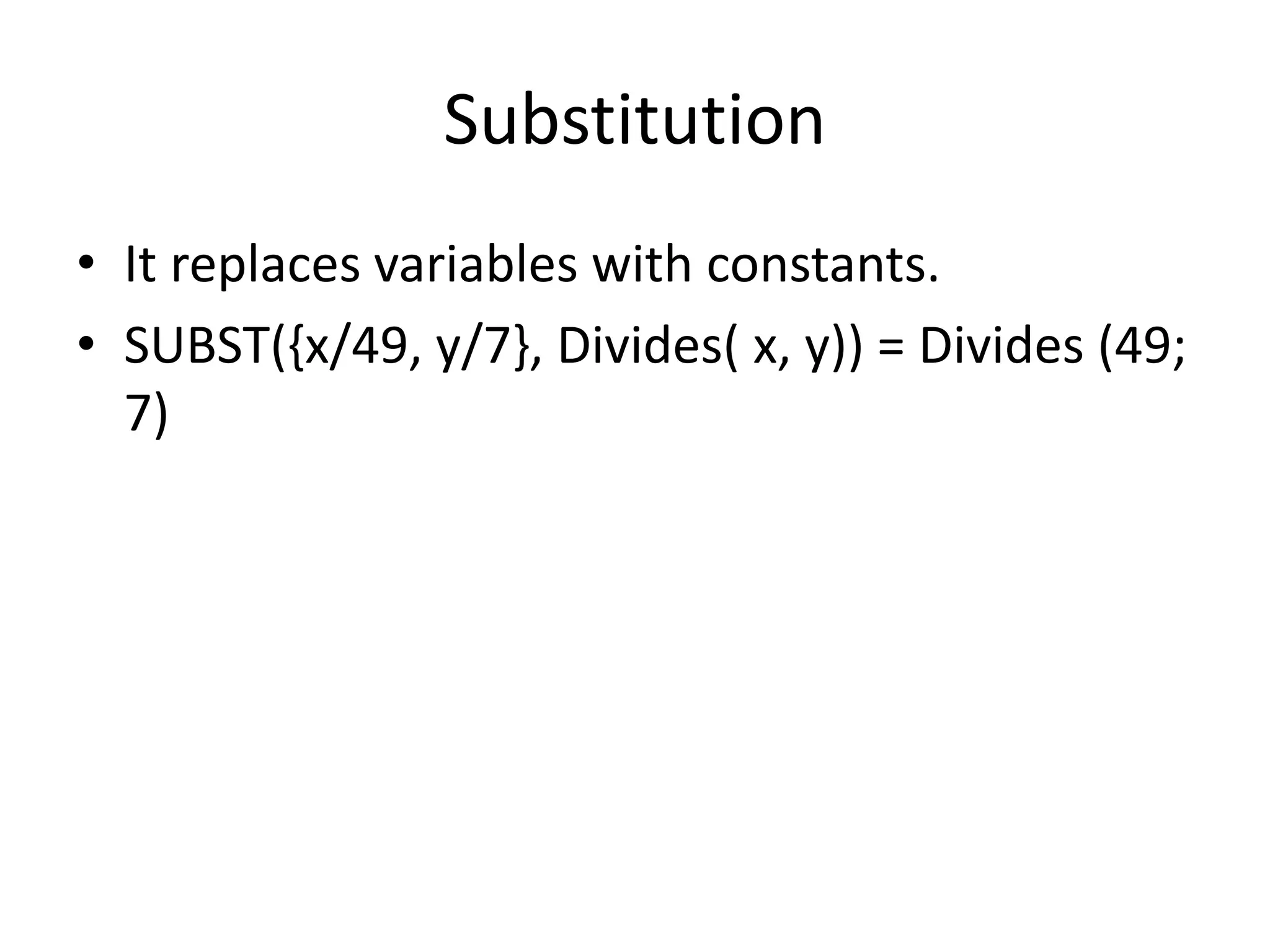 Substitution
• It replaces variables with constants.
• SUBST({x/49, y/7}, Divides( x, y)) = Divides (49;
7)
 