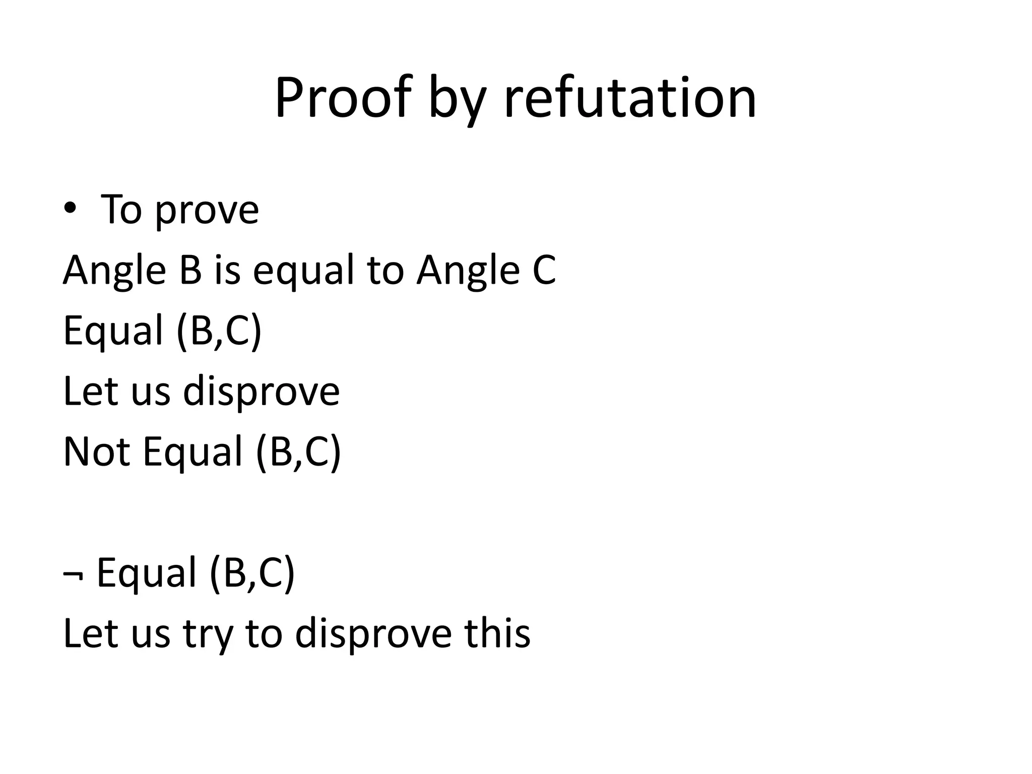 Proof by refutation
• To prove
Angle B is equal to Angle C
Equal (B,C)
Let us disprove
Not Equal (B,C)
¬ Equal (B,C)
Let us try to disprove this
 