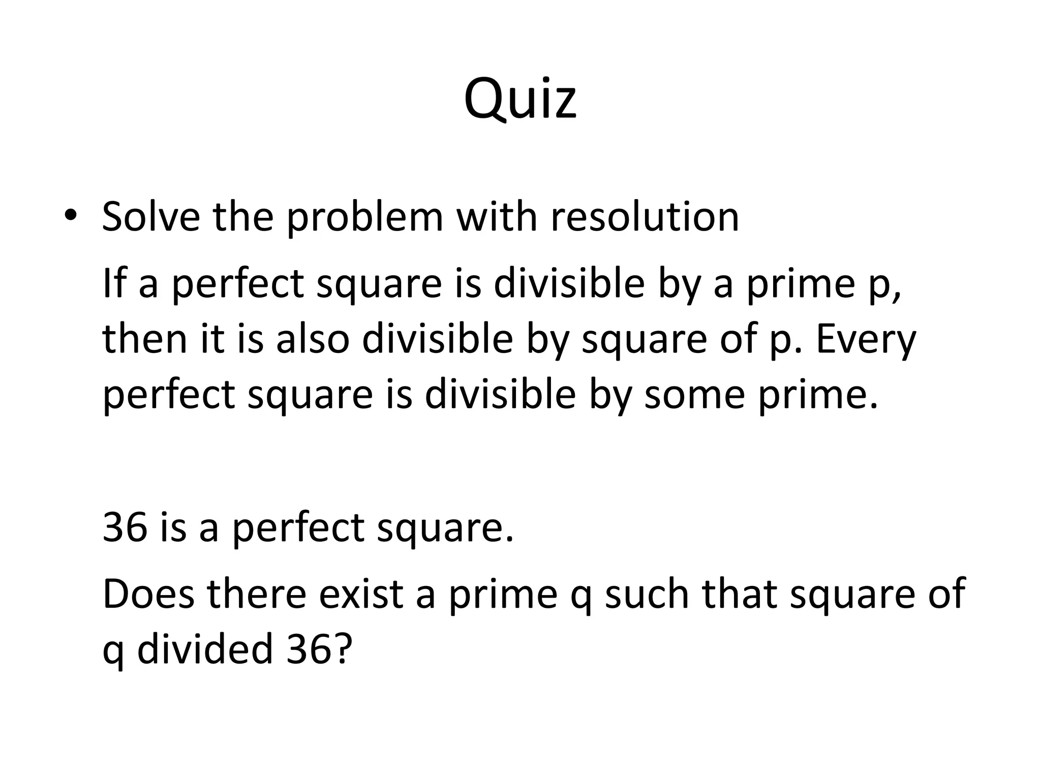 Quiz
• Solve the problem with resolution
If a perfect square is divisible by a prime p,
then it is also divisible by square of p. Every
perfect square is divisible by some prime.
36 is a perfect square.
Does there exist a prime q such that square of
q divided 36?
 