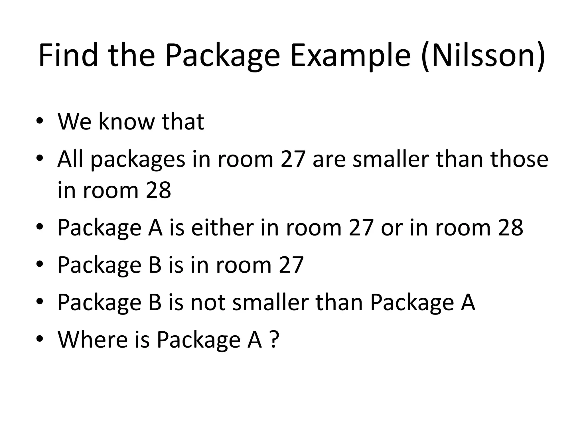 Find the Package Example (Nilsson)
• We know that
• All packages in room 27 are smaller than those
in room 28
• Package A is either in room 27 or in room 28
• Package B is in room 27
• Package B is not smaller than Package A
• Where is Package A ?
 