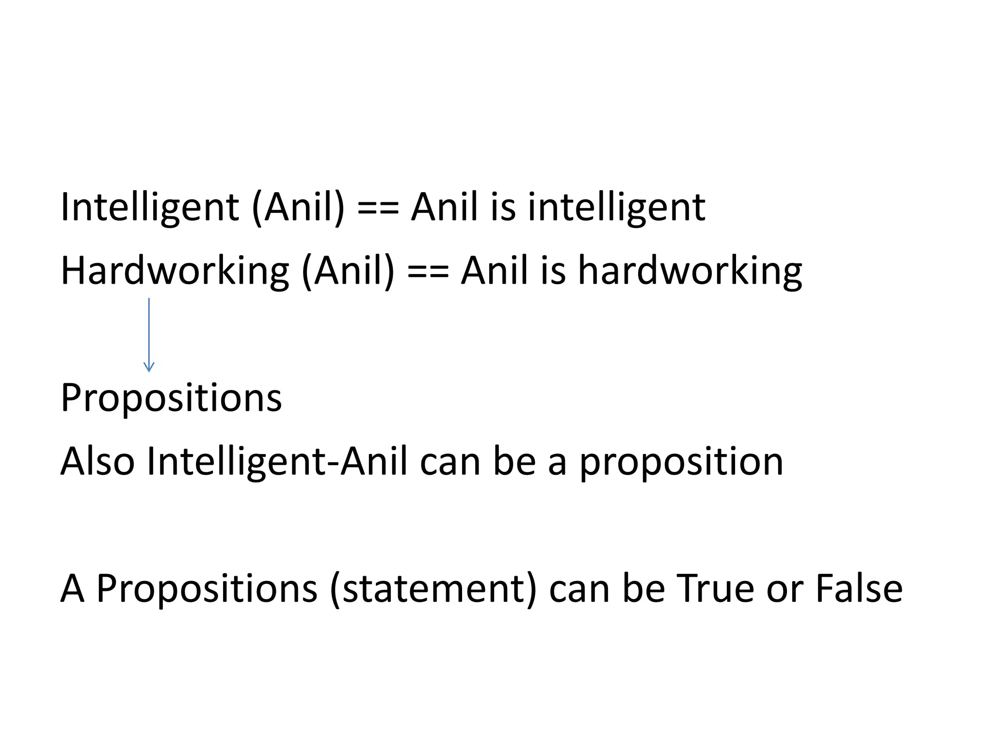 Intelligent (Anil) == Anil is intelligent
Hardworking (Anil) == Anil is hardworking
Propositions
Also Intelligent-Anil can be a proposition
A Propositions (statement) can be True or False
 