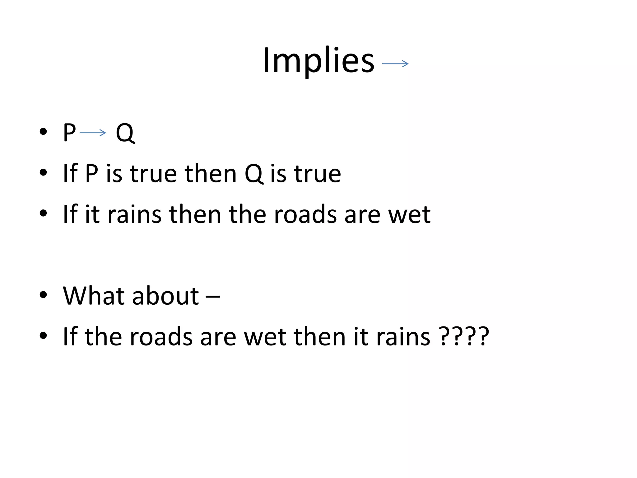 Implies
• P Q
• If P is true then Q is true
• If it rains then the roads are wet
• What about –
• If the roads are wet then it rains ????
 