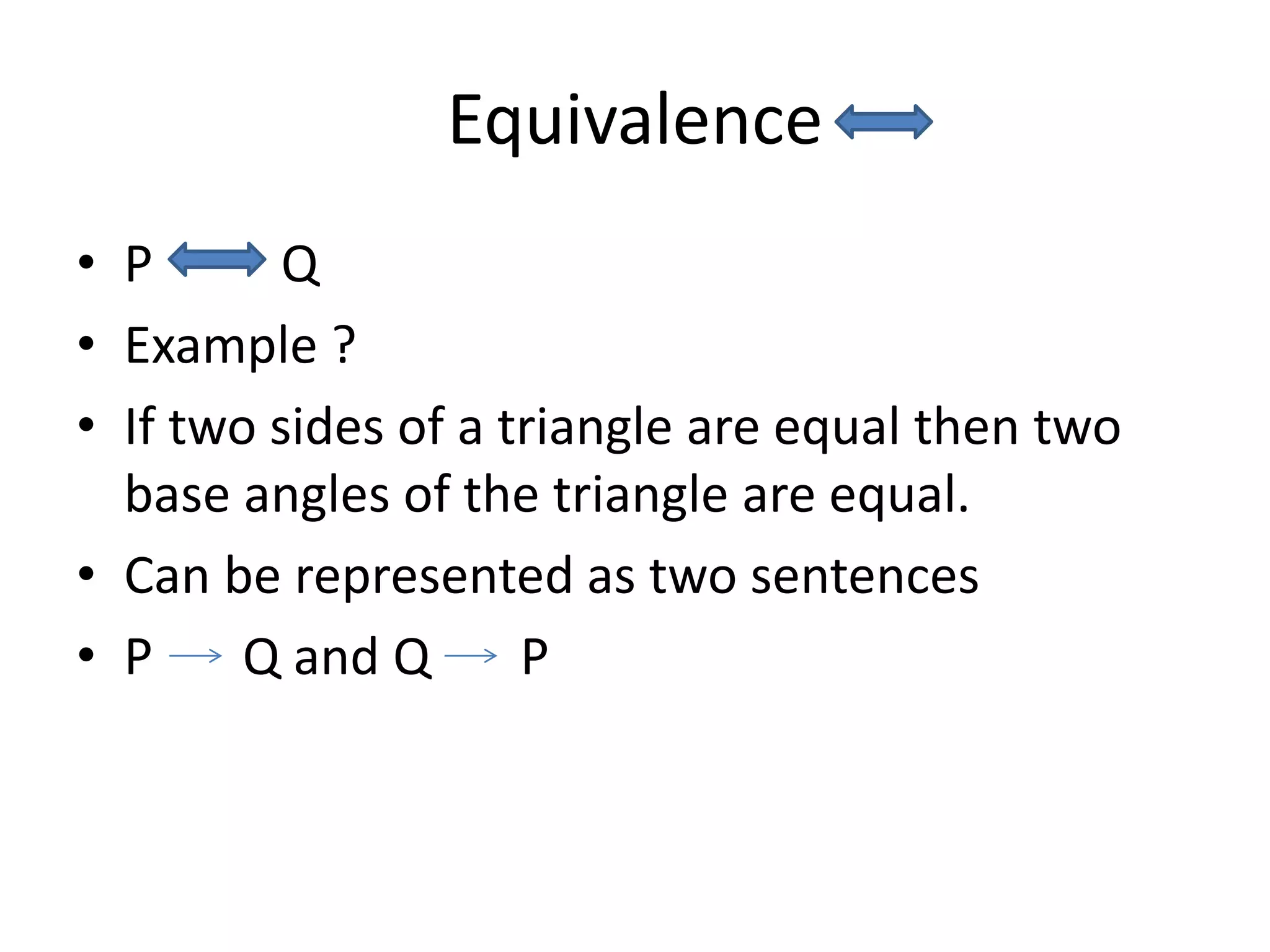 Equivalence
• P Q
• Example ?
• If two sides of a triangle are equal then two
base angles of the triangle are equal.
• Can be represented as two sentences
• P Q and Q P
 