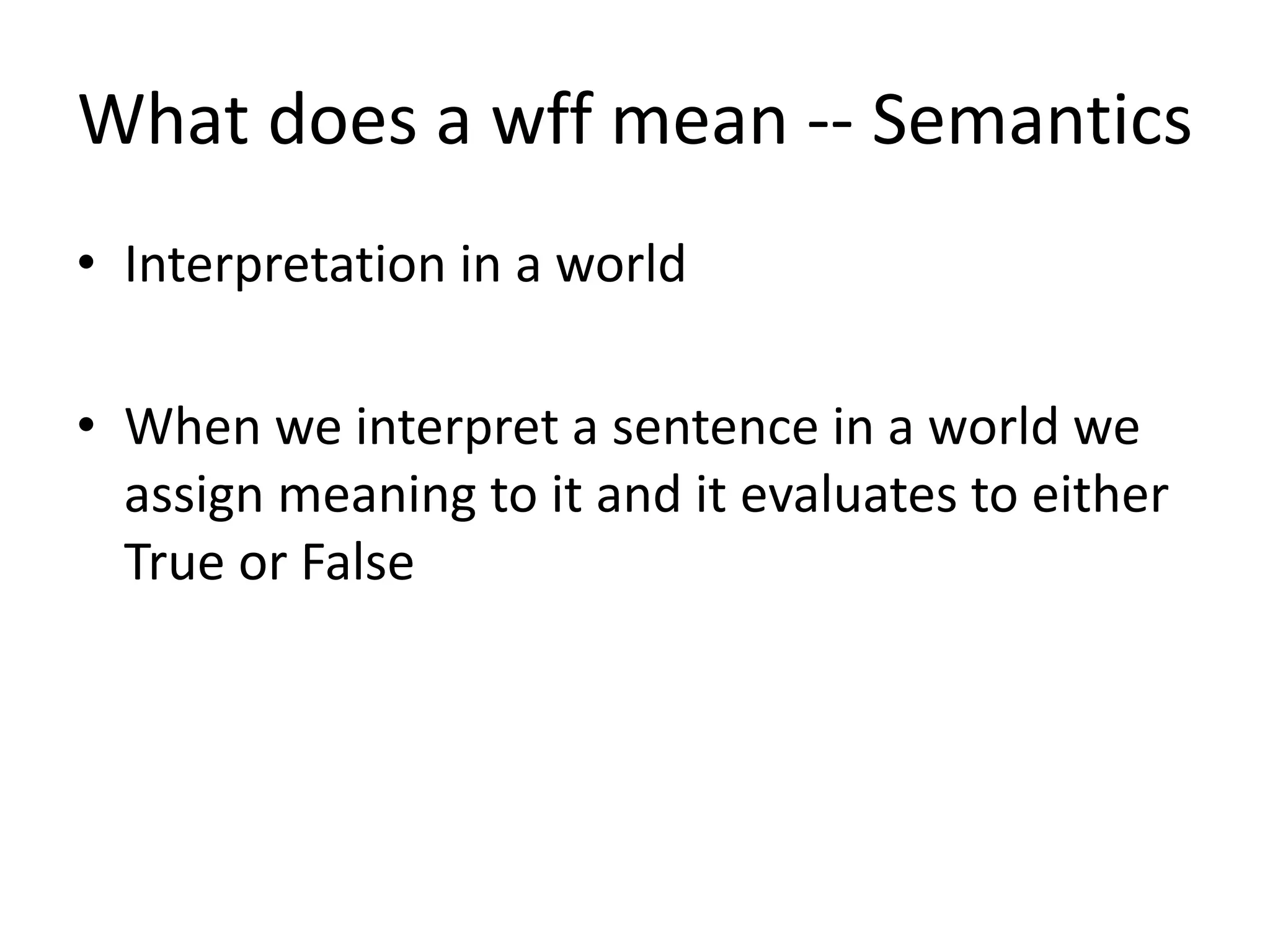 What does a wff mean -- Semantics
• Interpretation in a world
• When we interpret a sentence in a world we
assign meaning to it and it evaluates to either
True or False
 