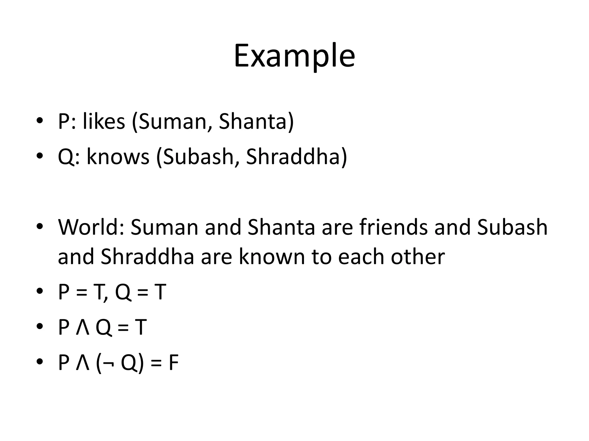 Example
• P: likes (Suman, Shanta)
• Q: knows (Subash, Shraddha)
• World: Suman and Shanta are friends and Subash
and Shraddha are known to each other
• P = T, Q = T
• P Λ Q = T
• P Λ (¬ Q) = F
 