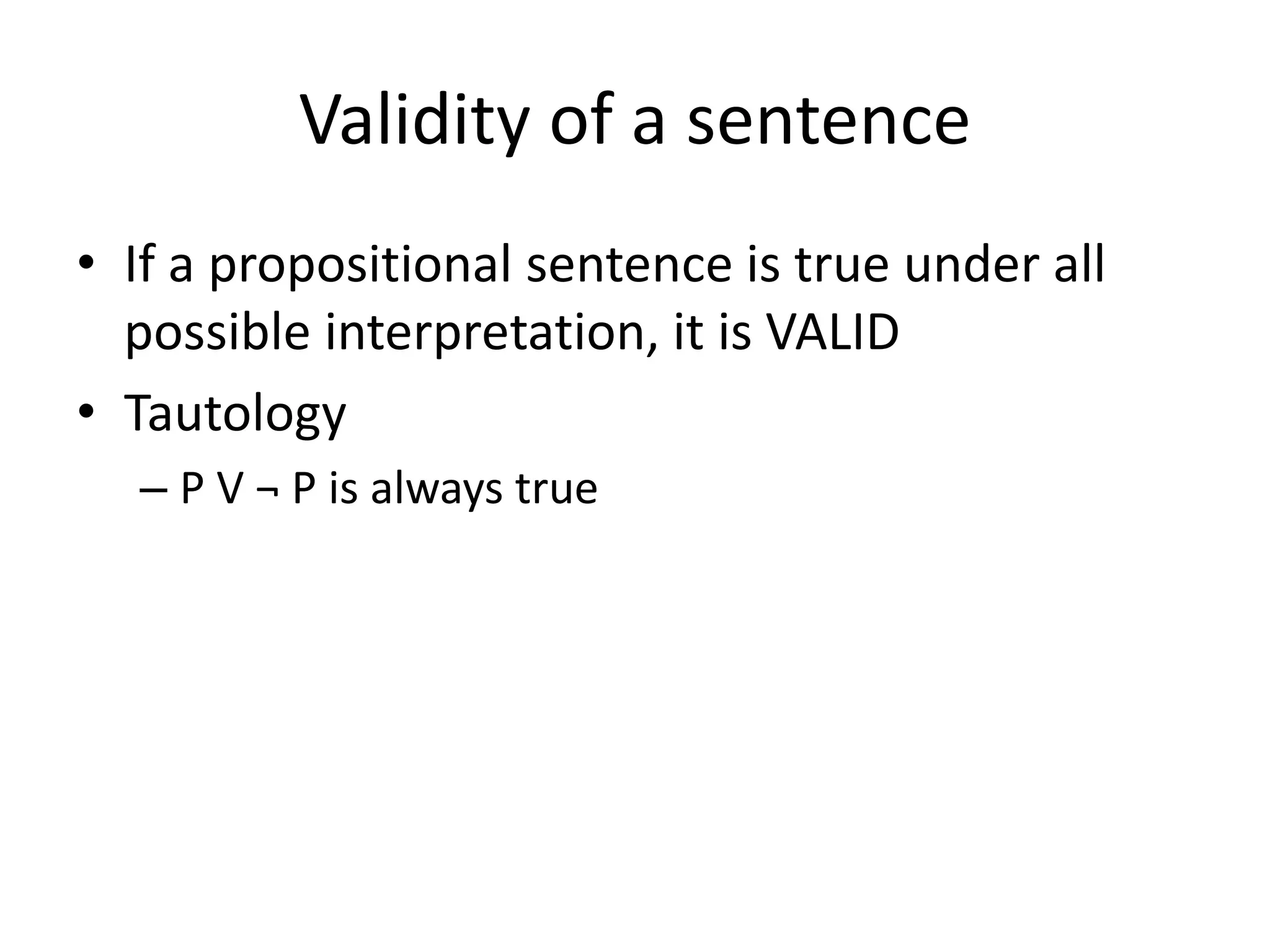 Validity of a sentence
• If a propositional sentence is true under all
possible interpretation, it is VALID
• Tautology
– P V ¬ P is always true
 