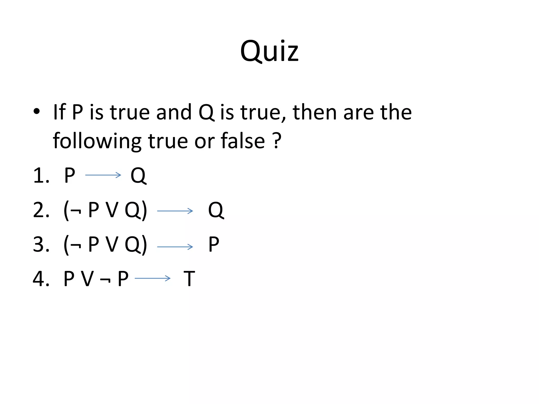 Quiz
• If P is true and Q is true, then are the
following true or false ?
1. P Q
2. (¬ P V Q) Q
3. (¬ P V Q) P
4. P V ¬ P T
 