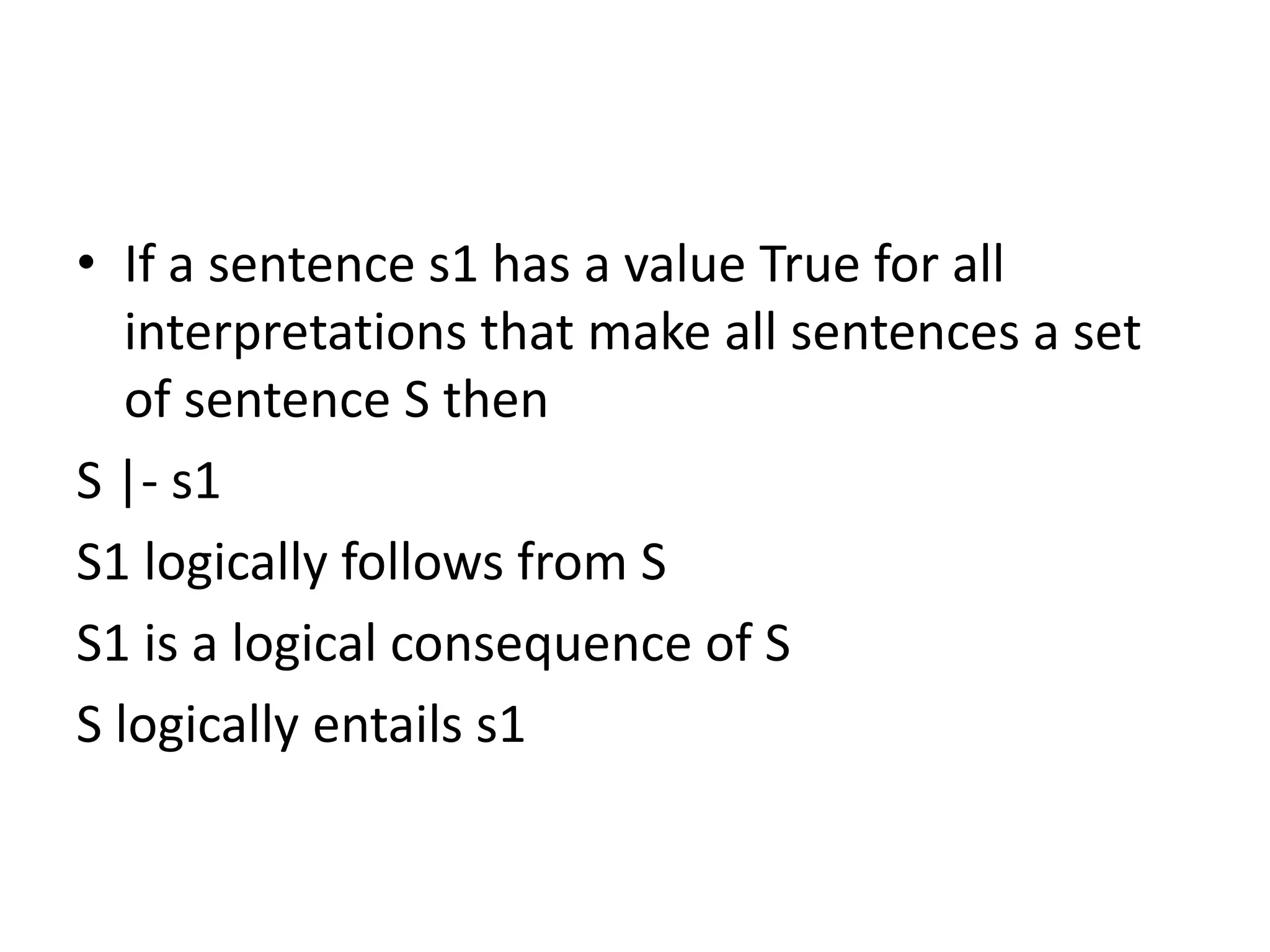• If a sentence s1 has a value True for all
interpretations that make all sentences a set
of sentence S then
S |- s1
S1 logically follows from S
S1 is a logical consequence of S
S logically entails s1
 