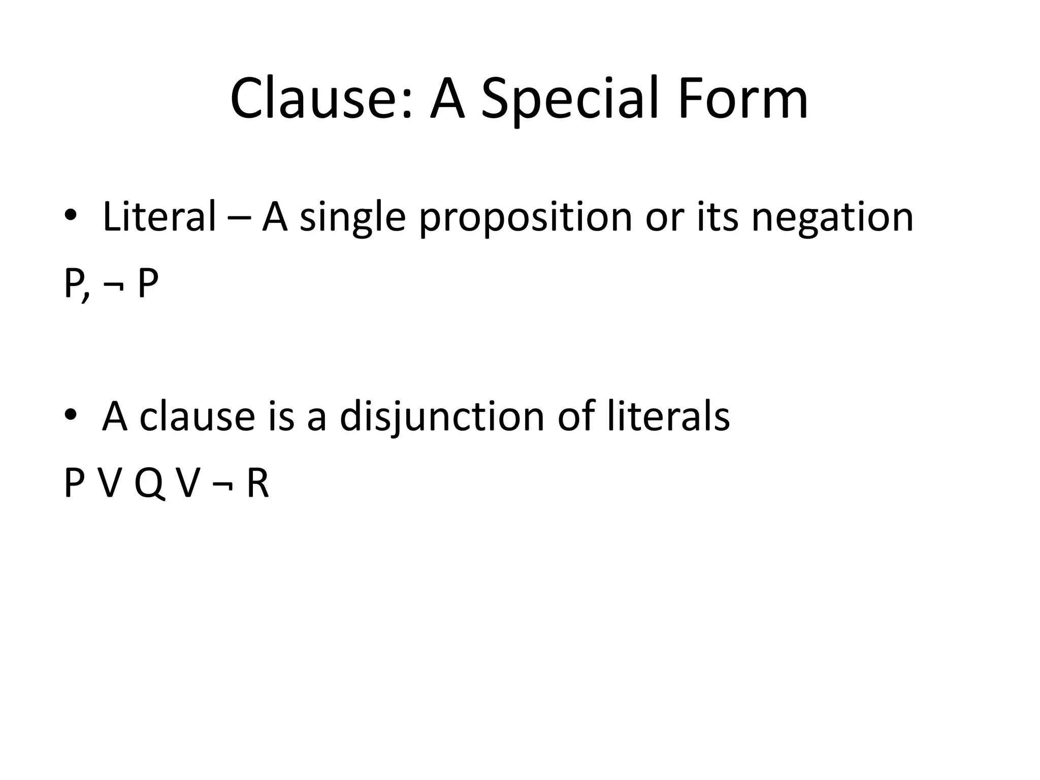 Clause: A Special Form
• Literal – A single proposition or its negation
P, ¬ P
• A clause is a disjunction of literals
P V Q V ¬ R
 