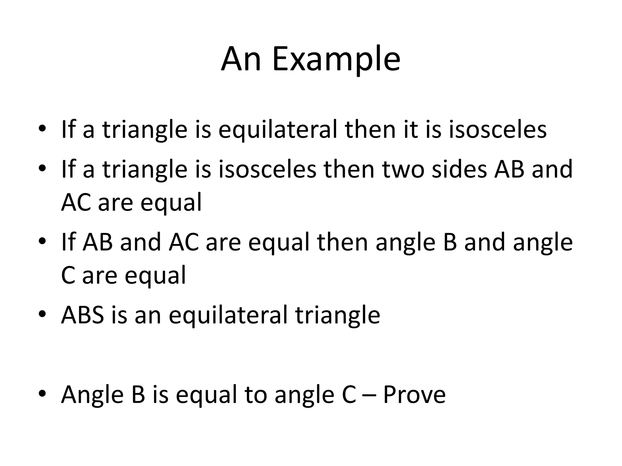An Example
• If a triangle is equilateral then it is isosceles
• If a triangle is isosceles then two sides AB and
AC are equal
• If AB and AC are equal then angle B and angle
C are equal
• ABS is an equilateral triangle
• Angle B is equal to angle C – Prove
 