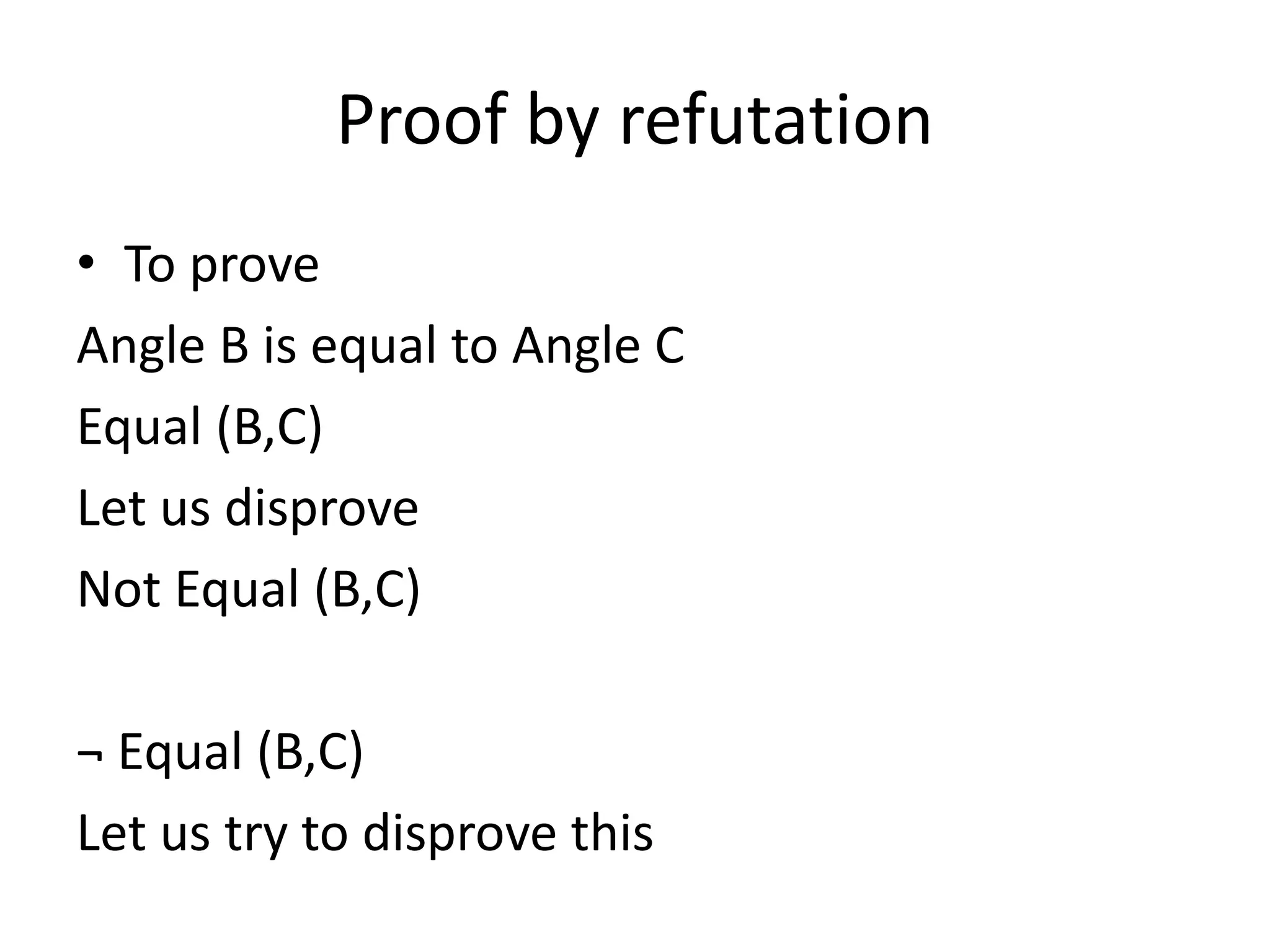 Proof by refutation
• To prove
Angle B is equal to Angle C
Equal (B,C)
Let us disprove
Not Equal (B,C)
¬ Equal (B,C)
Let us try to disprove this
 