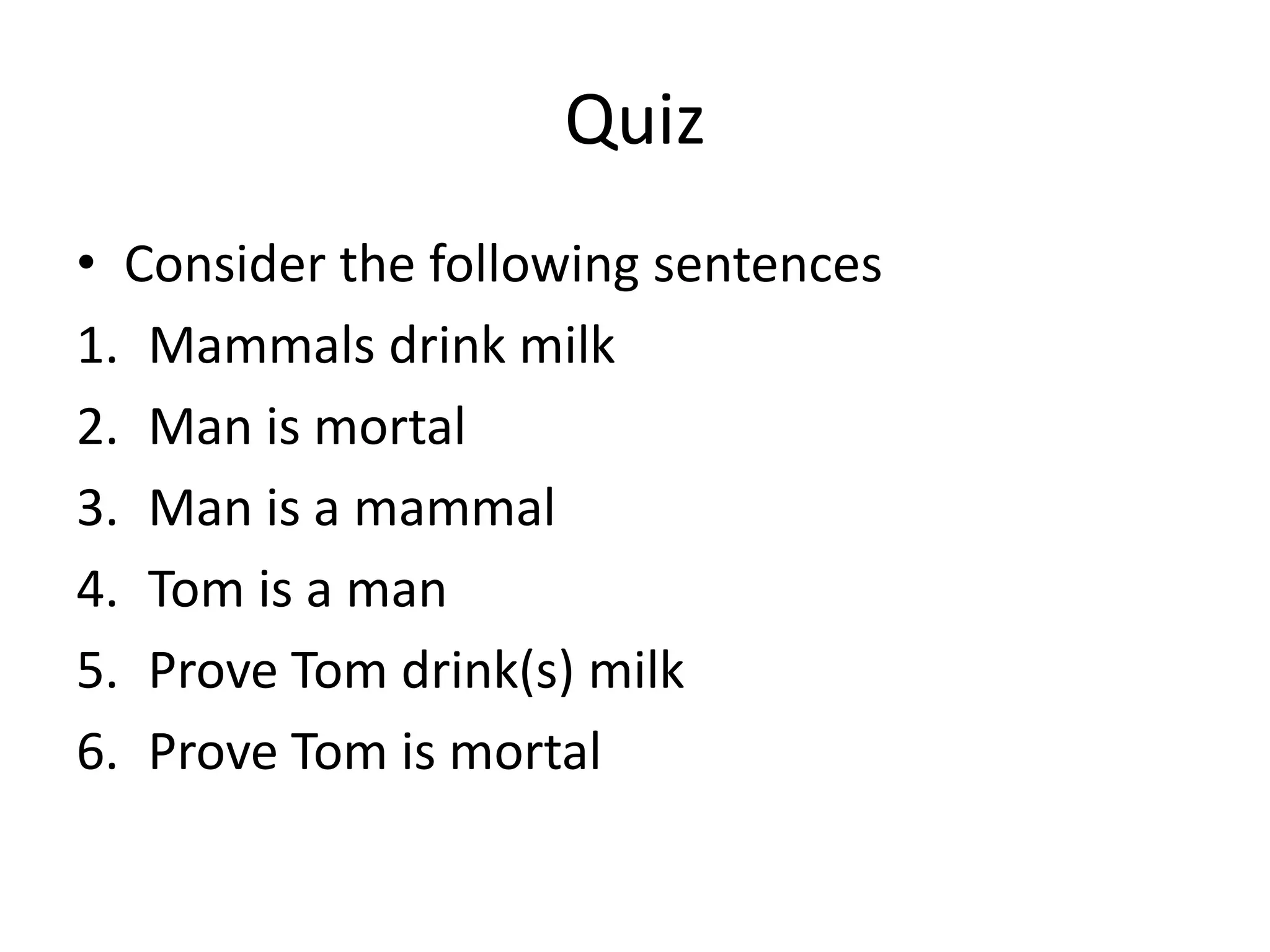 Quiz
• Consider the following sentences
1. Mammals drink milk
2. Man is mortal
3. Man is a mammal
4. Tom is a man
5. Prove Tom drink(s) milk
6. Prove Tom is mortal
 