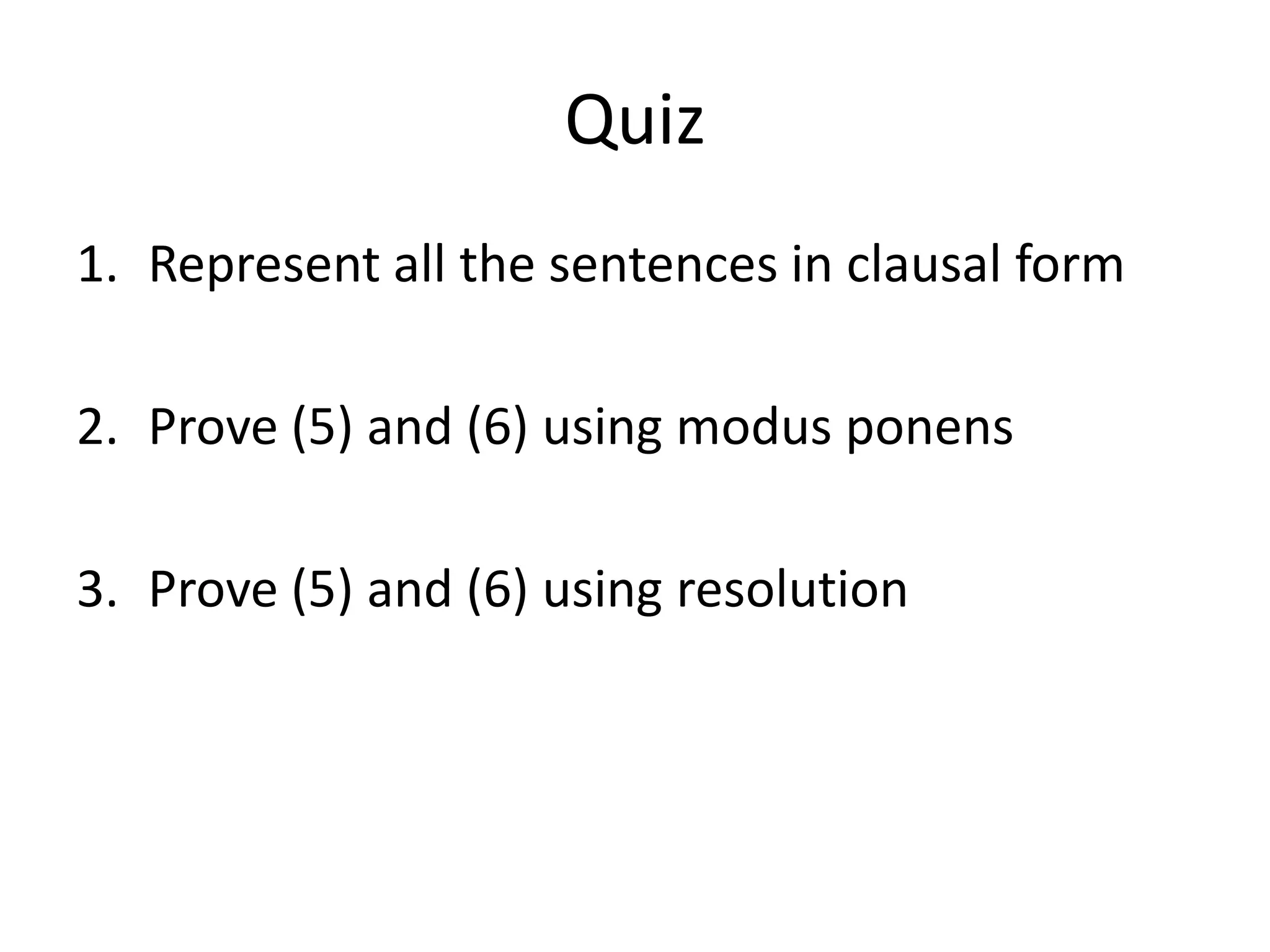 Quiz
1. Represent all the sentences in clausal form
2. Prove (5) and (6) using modus ponens
3. Prove (5) and (6) using resolution
 