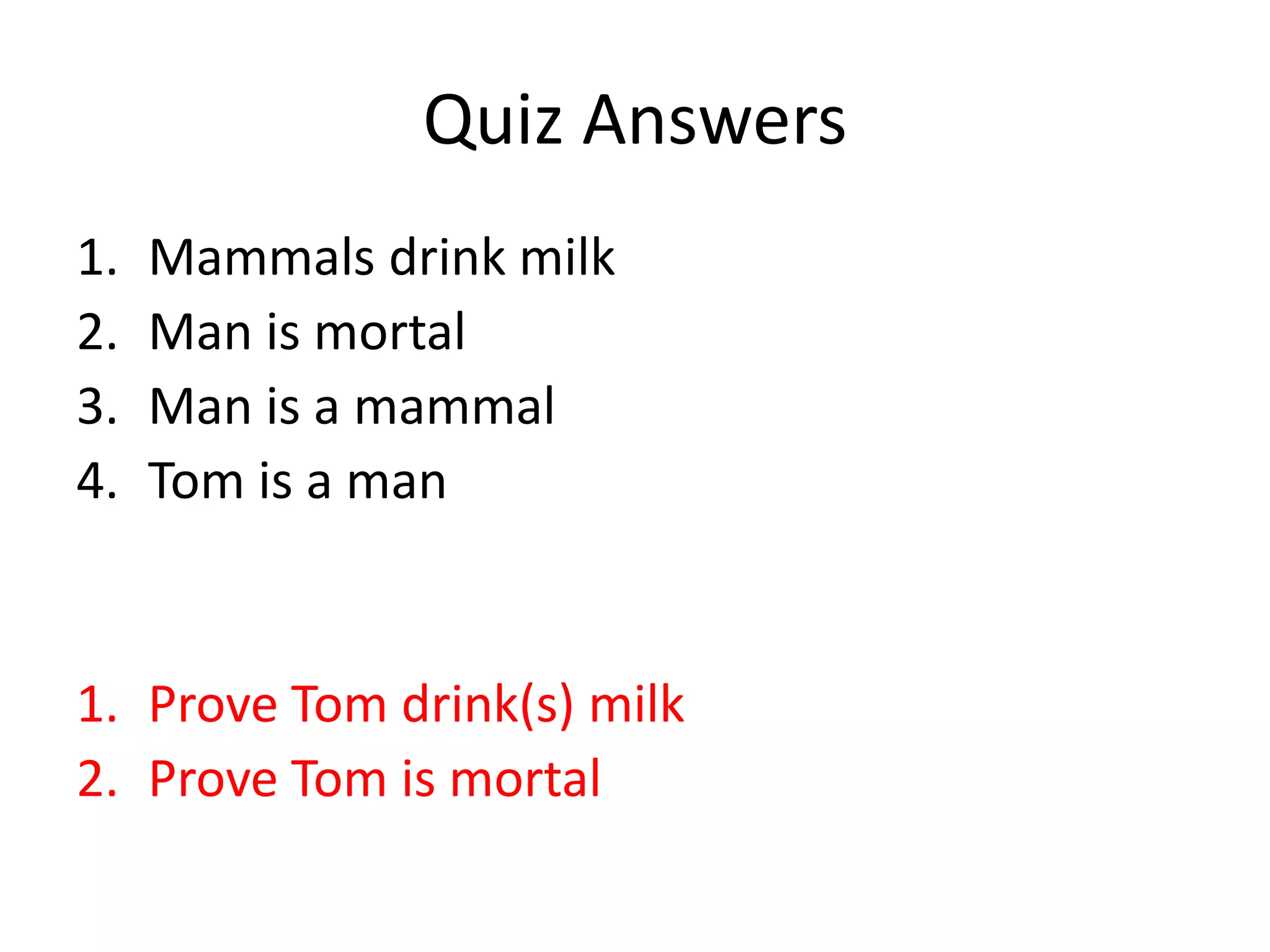 Quiz Answers
1. Mammals drink milk
2. Man is mortal
3. Man is a mammal
4. Tom is a man
1. Prove Tom drink(s) milk
2. Prove Tom is mortal
 