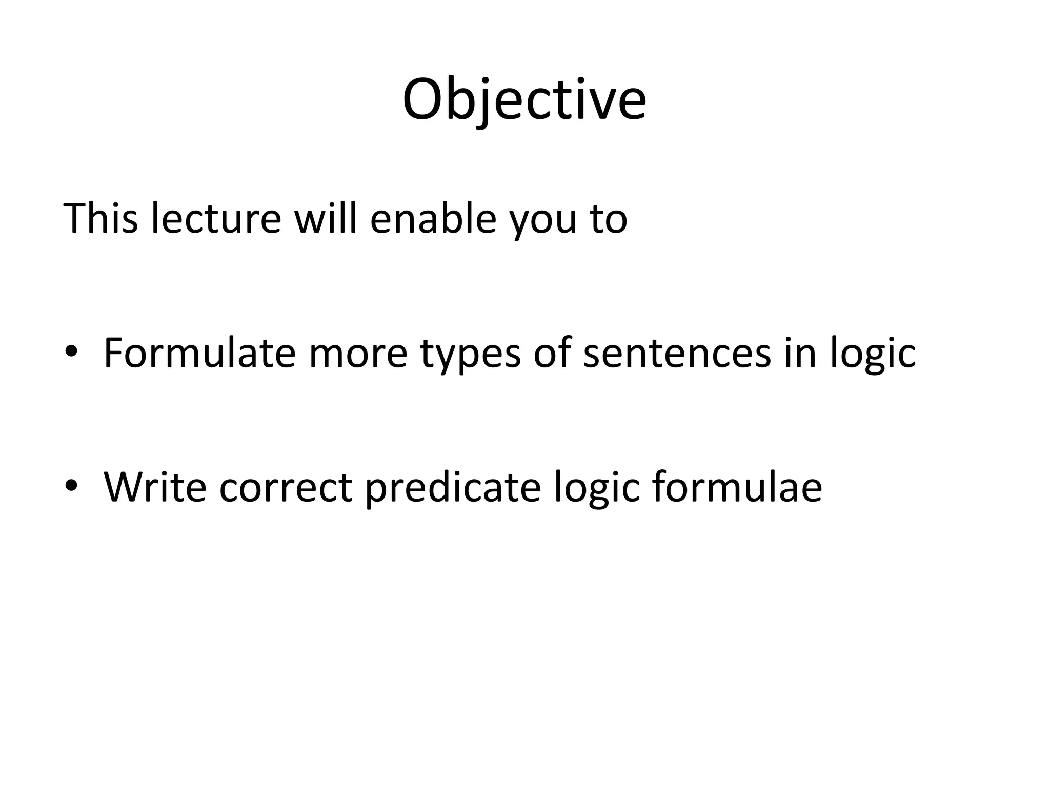 Objective
This lecture will enable you to
• Formulate more types of sentences in logic
• Write correct predicate logic formulae
 