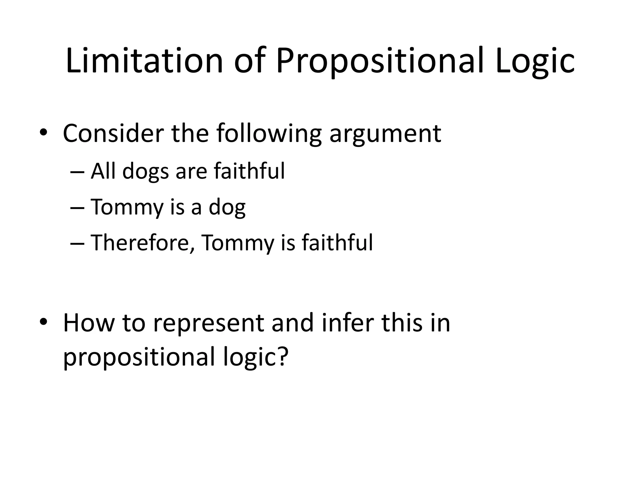 Limitation of Propositional Logic
• Consider the following argument
– All dogs are faithful
– Tommy is a dog
– Therefore, Tommy is faithful
• How to represent and infer this in
propositional logic?
 