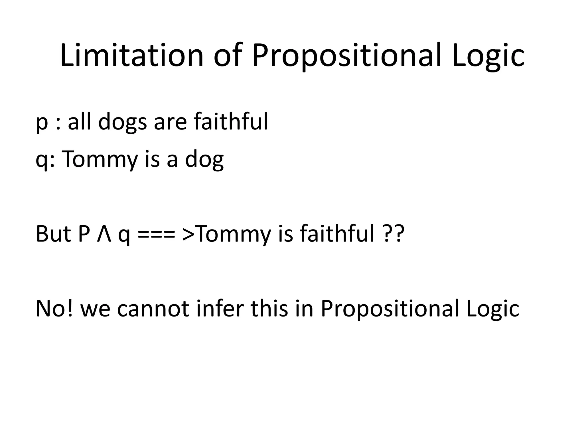 Limitation of Propositional Logic
p : all dogs are faithful
q: Tommy is a dog
But P Λ q === >Tommy is faithful ??
No! we cannot infer this in Propositional Logic
 