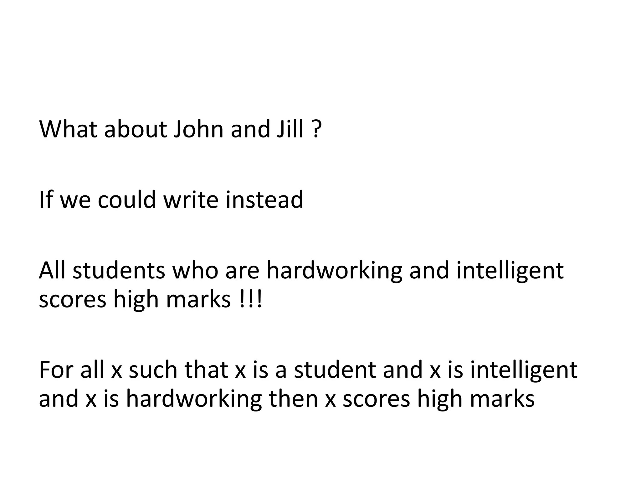 What about John and Jill ?
If we could write instead
All students who are hardworking and intelligent
scores high marks !!!
For all x such that x is a student and x is intelligent
and x is hardworking then x scores high marks
 
