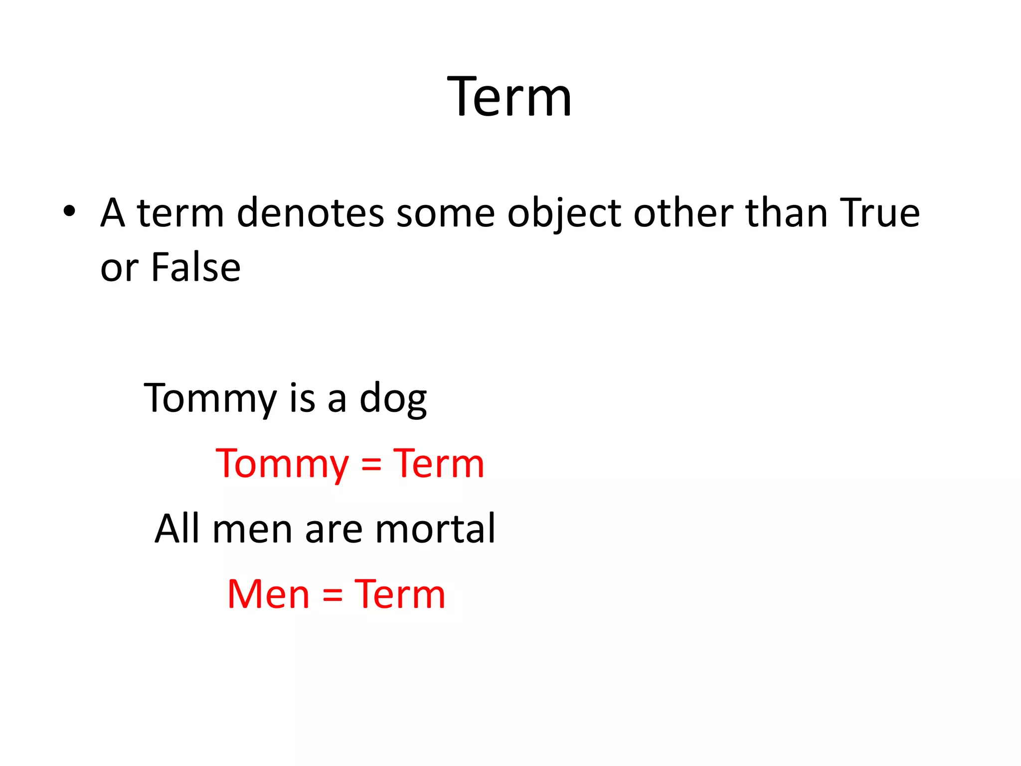 Term
• A term denotes some object other than True
or False
Tommy is a dog
Tommy = Term
All men are mortal
Men = Term
 