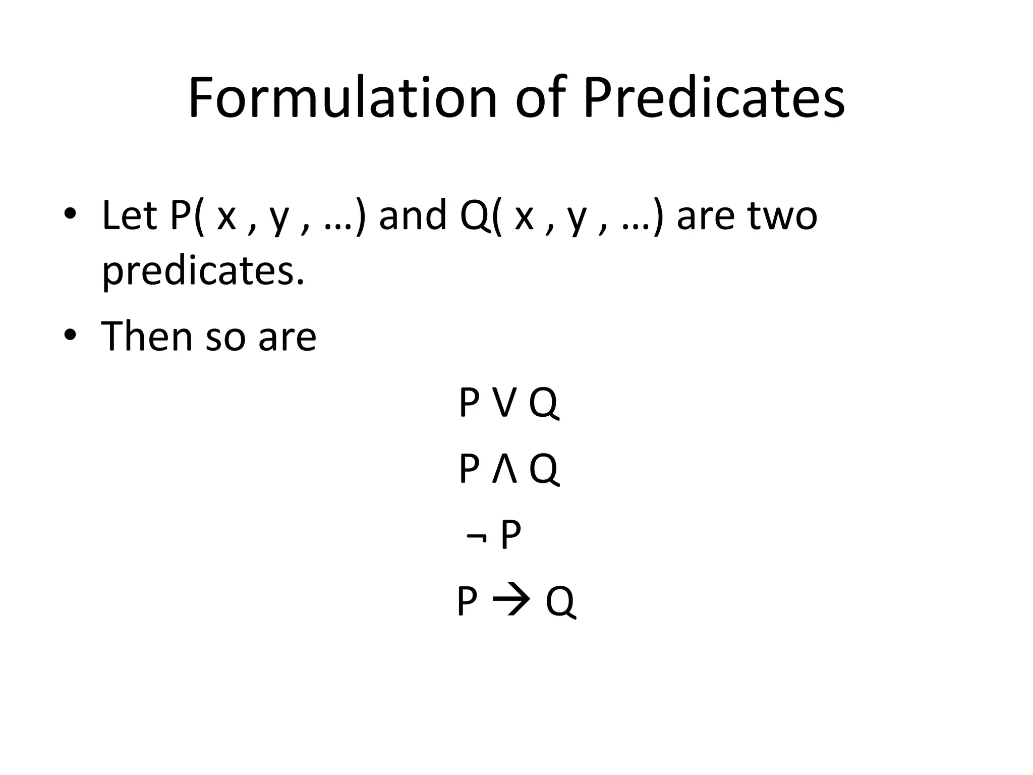 Formulation of Predicates
• Let P( x , y , …) and Q( x , y , …) are two
predicates.
• Then so are
P V Q
P Λ Q
¬ P
P  Q
 