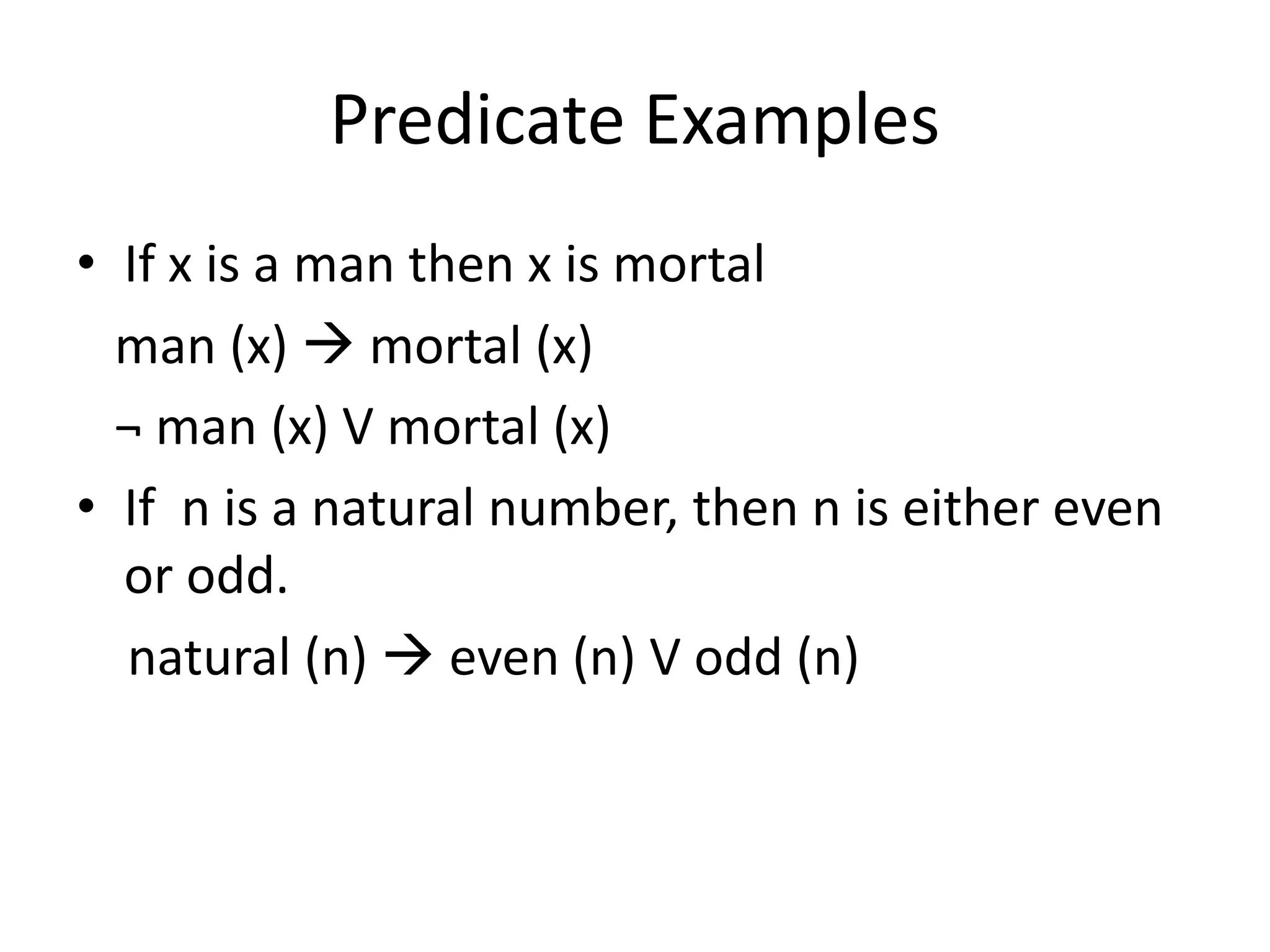 Predicate Examples
• If x is a man then x is mortal
man (x)  mortal (x)
¬ man (x) V mortal (x)
• If n is a natural number, then n is either even
or odd.
natural (n)  even (n) V odd (n)
 