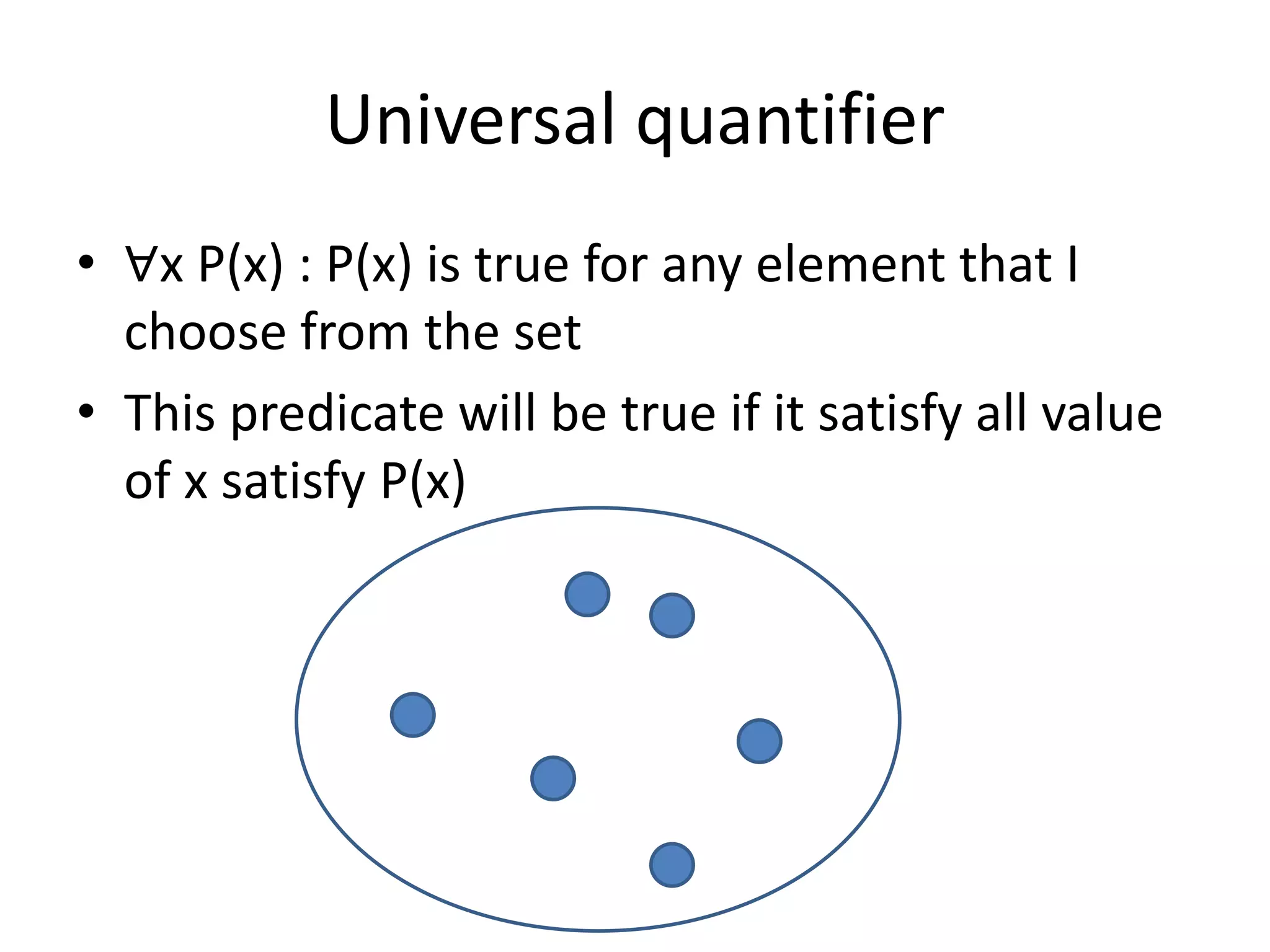 Universal quantifier
• ∀x P(x) : P(x) is true for any element that I
choose from the set
• This predicate will be true if it satisfy all value
of x satisfy P(x)
 