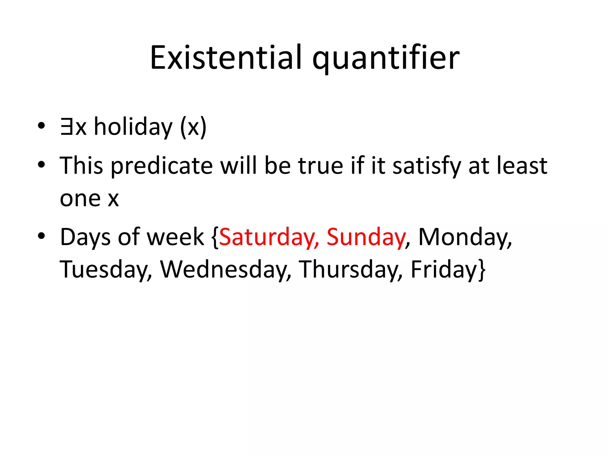 Existential quantifier
• ∃x holiday (x)
• This predicate will be true if it satisfy at least
one x
• Days of week {Saturday, Sunday, Monday,
Tuesday, Wednesday, Thursday, Friday}
 