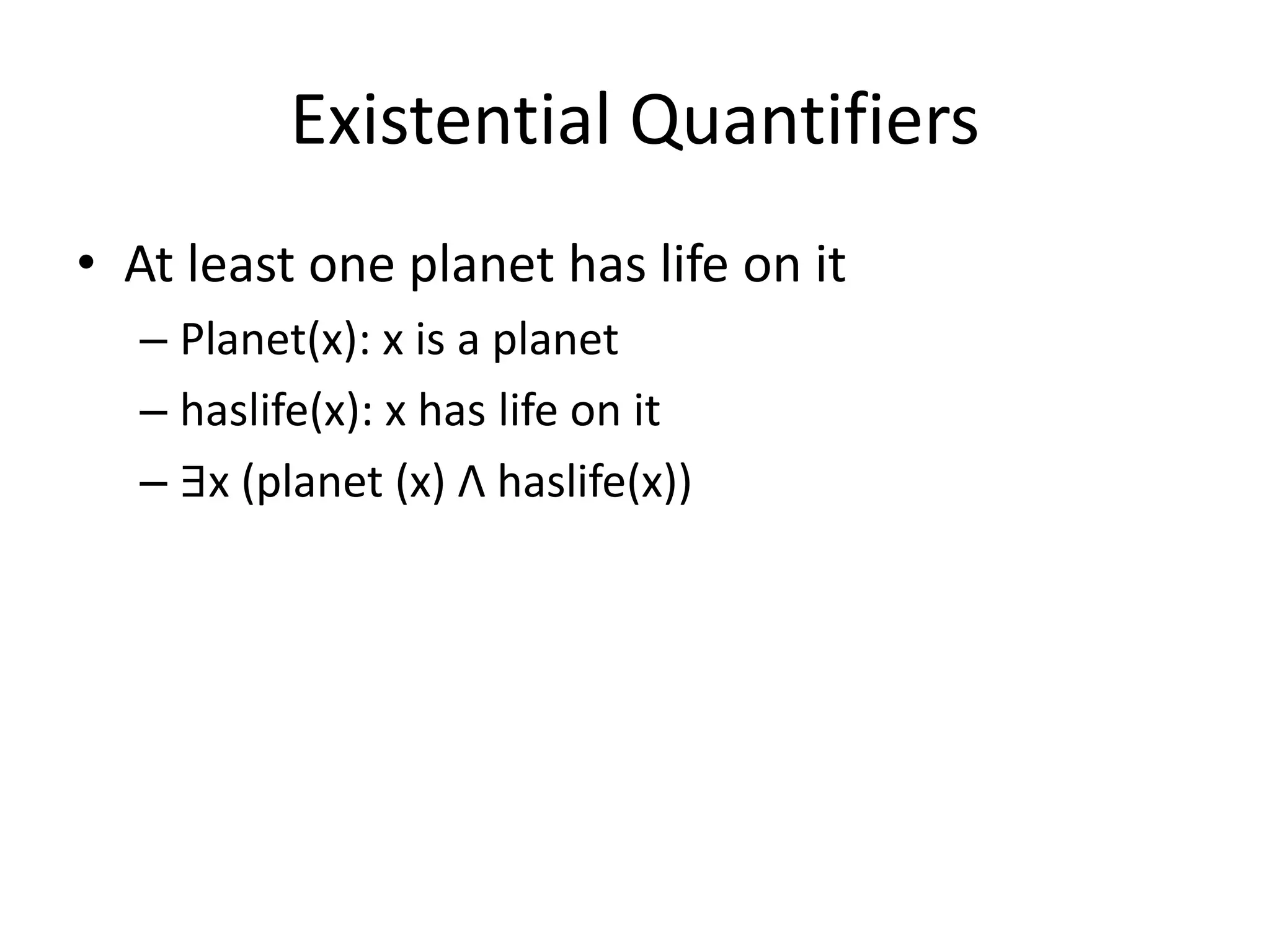 Existential Quantifiers
• At least one planet has life on it
– Planet(x): x is a planet
– haslife(x): x has life on it
– ∃x (planet (x) Λ haslife(x))
 