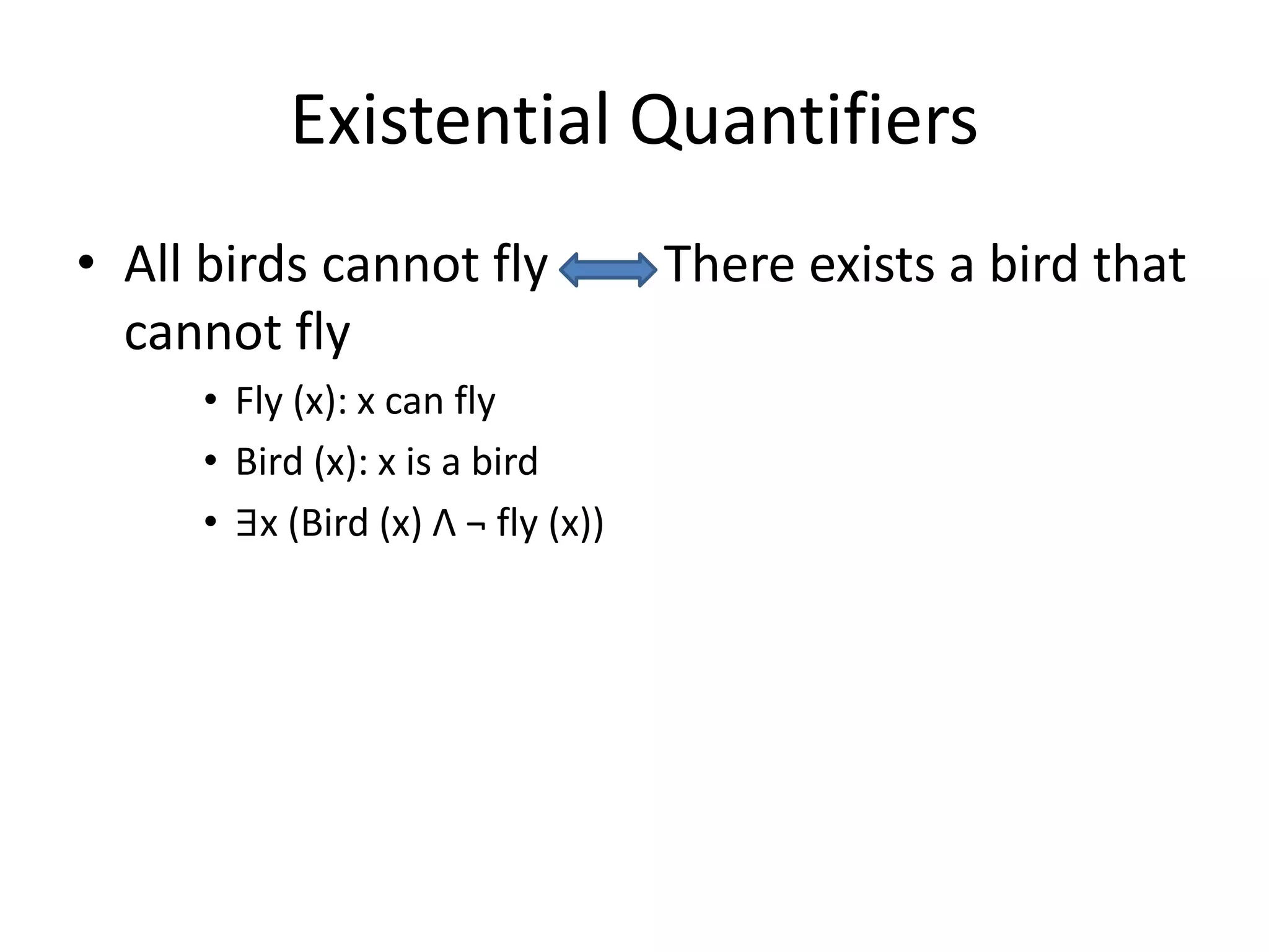 Existential Quantifiers
• All birds cannot fly There exists a bird that
cannot fly
• Fly (x): x can fly
• Bird (x): x is a bird
• ∃x (Bird (x) Λ ¬ fly (x))
 