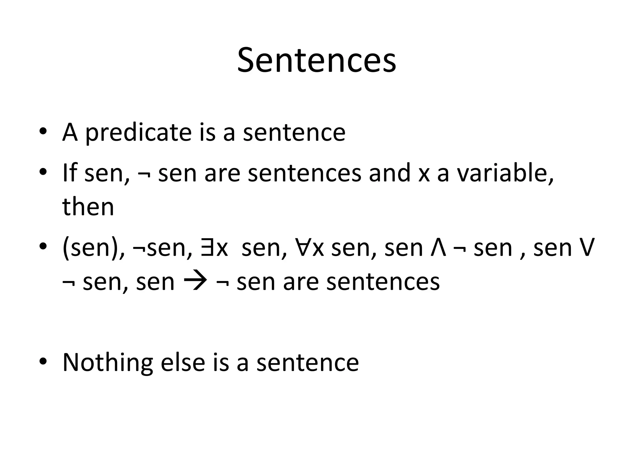 Sentences
• A predicate is a sentence
• If sen, ¬ sen are sentences and x a variable,
then
• (sen), ¬sen, ∃x sen, ∀x sen, sen Λ ¬ sen , sen V
¬ sen, sen  ¬ sen are sentences
• Nothing else is a sentence
 