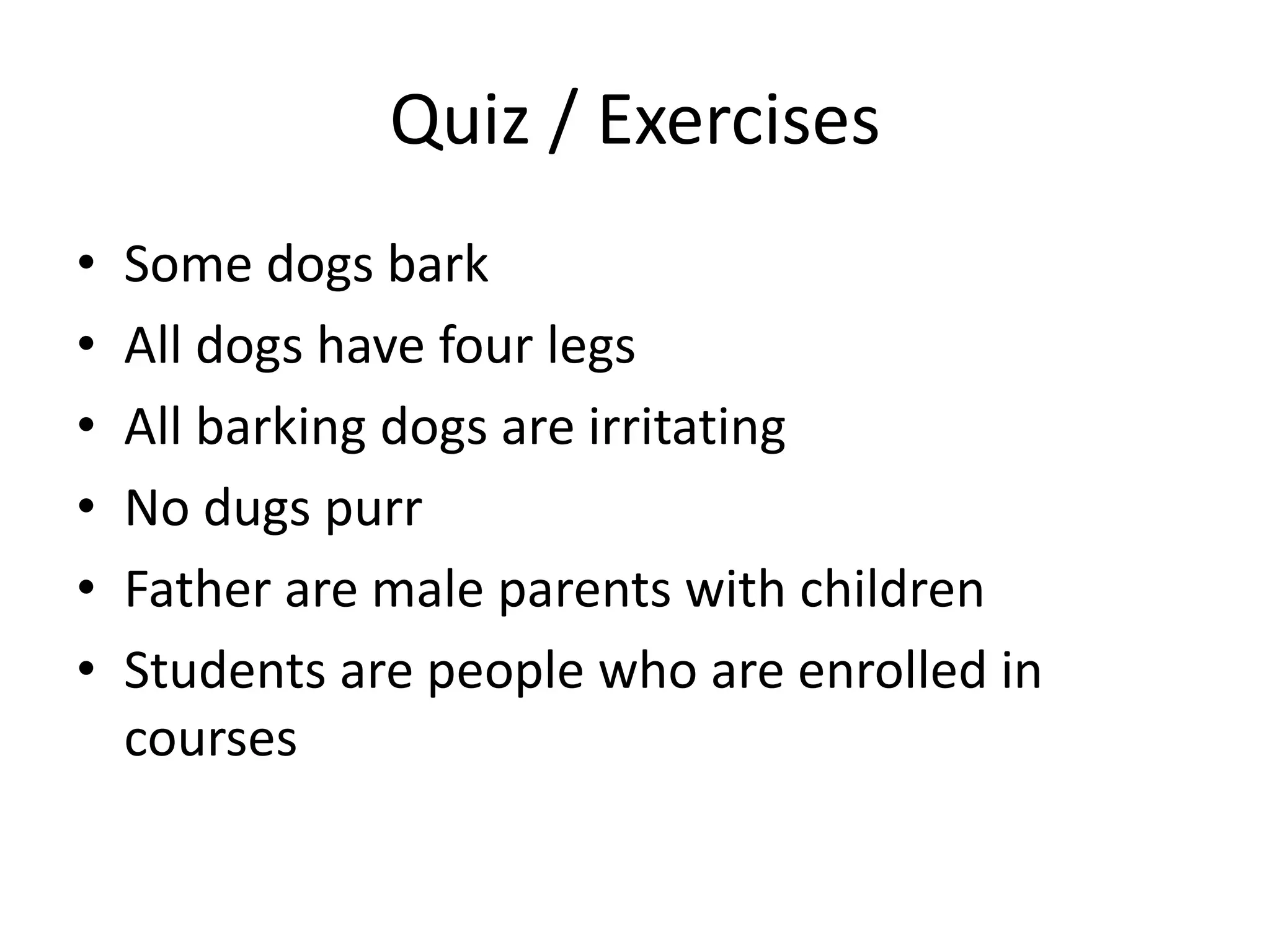 Quiz / Exercises
• Some dogs bark
• All dogs have four legs
• All barking dogs are irritating
• No dugs purr
• Father are male parents with children
• Students are people who are enrolled in
courses
 