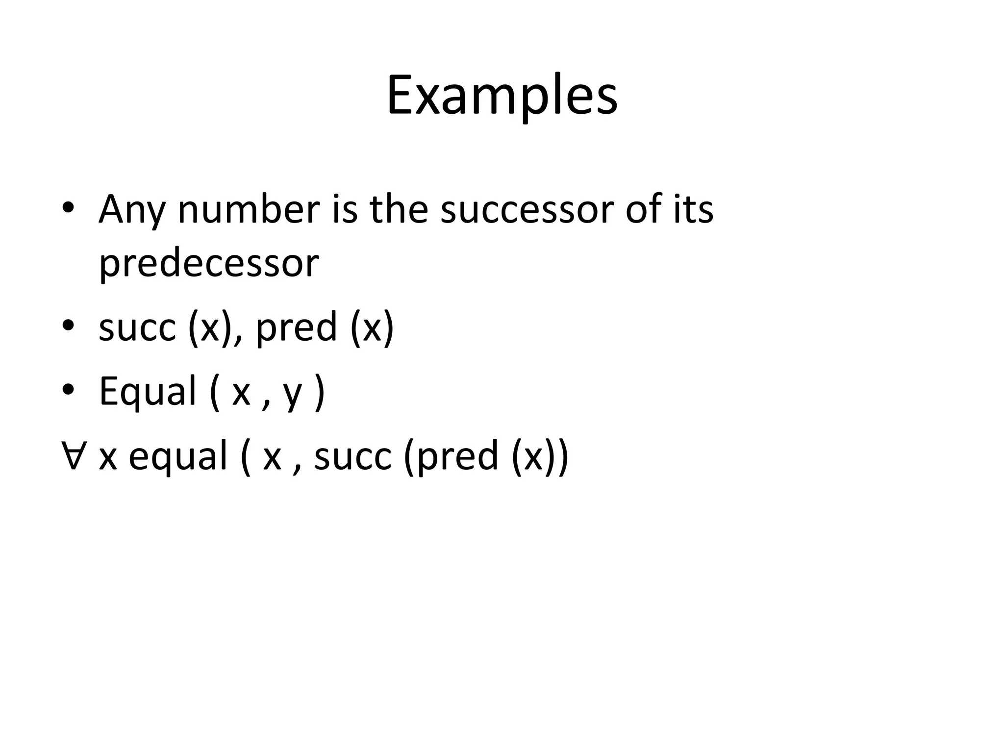 Examples
• Any number is the successor of its
predecessor
• succ (x), pred (x)
• Equal ( x , y )
∀ x equal ( x , succ (pred (x))
 