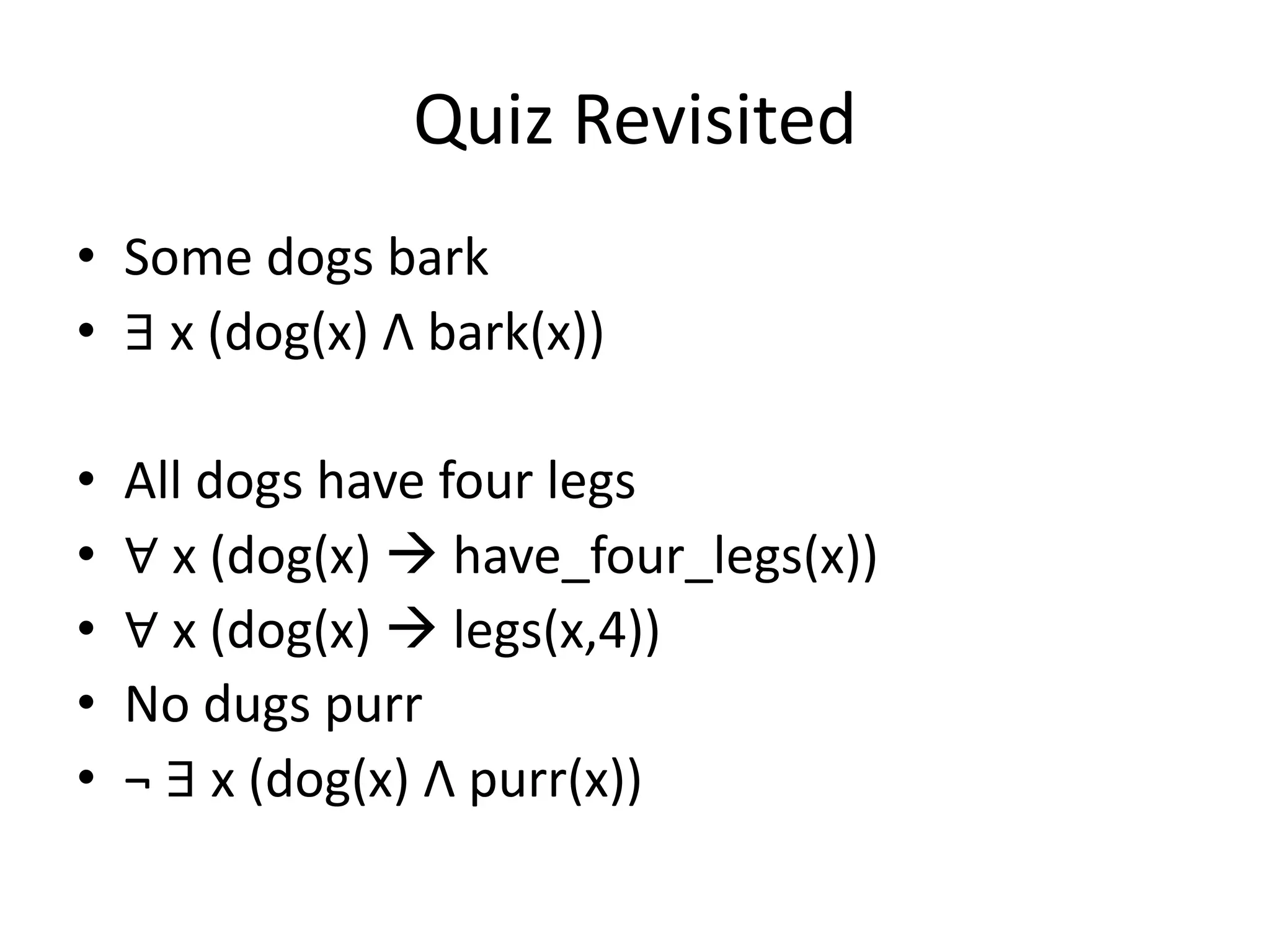 Quiz Revisited
• Some dogs bark
• ∃ x (dog(x) Λ bark(x))
• All dogs have four legs
• ∀ x (dog(x)  have_four_legs(x))
• ∀ x (dog(x)  legs(x,4))
• No dugs purr
• ¬ ∃ x (dog(x) Λ purr(x))
 