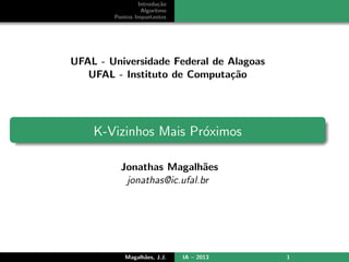 Introdu¸˜o
                        ca
                 Algoritmo
        Pontos Importantes




UFAL - Universidade Federal de Alagoas
   UFAL - Instituto de Computa¸˜o
                               ca




    K-Vizinhos Mais Pr´ximos
                      o

          Jonathas Magalh˜es a
           jonathas@ic.ufal.br




           Magalh˜es, J.J.
                 a           IA – 2013   1
 