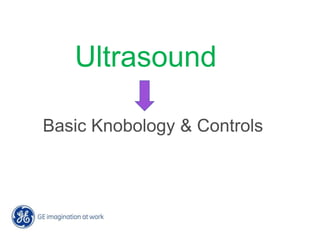 Ultrasound
Basic Knobology & Controls
 